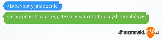 <Lake> stary ja sie zenie<br><achi> przez ta wiosne, ja tez miewam ostatnio mysli samobójcze ...