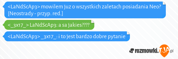 <LaNdScAp3> mowilem juz o wszystkich zaletach posiadania Neo? [Neostrady - przyp. red.]<br><_3x17_> LaNdScAp3: a sa jakies????<br><LaNdScAp3> _3x17_: i to jest bardzo dobre pytanie