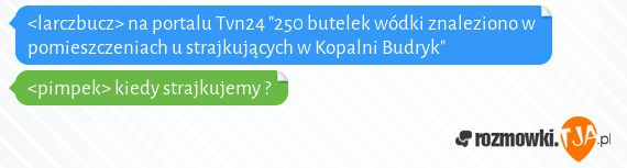 <larczbucz> na portalu Tvn24  "250 butelek wódki znaleziono w pomieszczeniach u strajkujących w Kopalni Budryk" <br><pimpek> kiedy strajkujemy ?