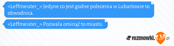 <Leffmeister_> Jedyne co jest godne polecenia w Lubartowie to obwodnica.<br><Leffmeister_> Pozwala ominąć to miasto.