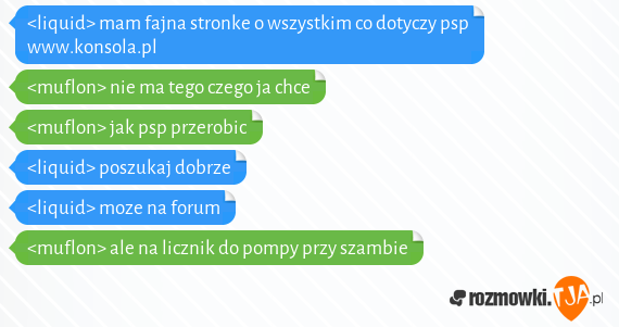 <liquid> mam fajna stronke o wszystkim co dotyczy psp www.konsola.pl<br><muflon> nie ma tego czego ja chce<br><muflon> jak psp przerobic<br><liquid> poszukaj dobrze<br><liquid> moze na forum<br><muflon> ale na licznik do pompy przy szambie