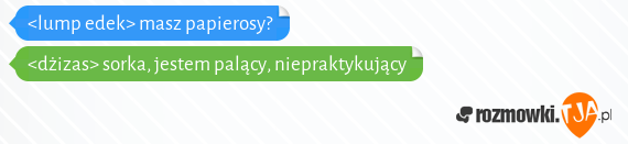 <lump edek> masz papierosy?<br><dżizas> sorka, jestem palący, niepraktykujący