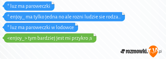 * luz ma paroweczki<br>* enjoy_ ma tylko jedna no ale rozni ludzie sie rodza..<br>* luz ma paroweczki w lodowce<br><enjoy_> tym bardziej jest mi przykro ;s