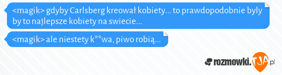 <magik> gdyby Carlsberg kreował kobiety... to prawdopodobnie byly by to najlepsze kobiety na swiecie...<br><magik> ale niestety k**wa, piwo robią...