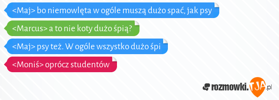 <Maj> bo niemowlęta w ogóle muszą dużo spać, jak psy<br><Marcus> a to nie koty dużo śpią?<br><Maj> psy też. W ogóle wszystko dużo śpi<br><Moniś> oprócz studentów