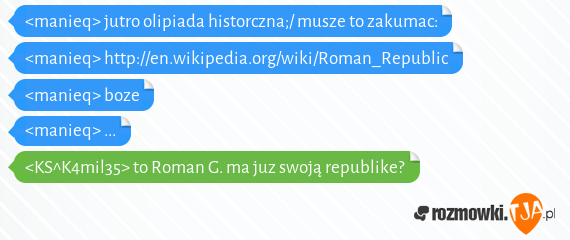 <manieq> jutro olipiada historczna;/ musze to zakumac:<br><manieq> http://en.wikipedia.org/wiki/Roman_Republic<br><manieq> boze<br><manieq> ...<br><KS^K4mil35> to Roman G. ma juz swoją republike?