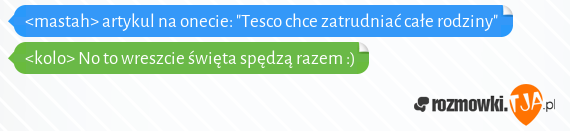 <mastah> artykul na onecie: "Tesco chce zatrudniać całe rodziny"<br><kolo> No to wreszcie święta spędzą razem :)