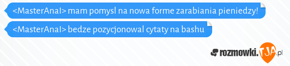 <MasterAnaI> mam pomysl na nowa forme zarabiania pieniedzy!<br><MasterAnaI> bedze pozycjonowal cytaty na bashu