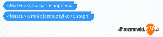 <Mateu> sytuacja sie poprawia<br><Mateu> u mnie jest juz tylko 30 stopni