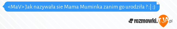 <MaV> Jak nazywała sie Mama Muminka zanim go urodziła ? :| :)