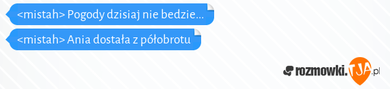 <mistah> Pogody dzisiaj nie bedzie...<br><mistah> Ania dostała z półobrotu