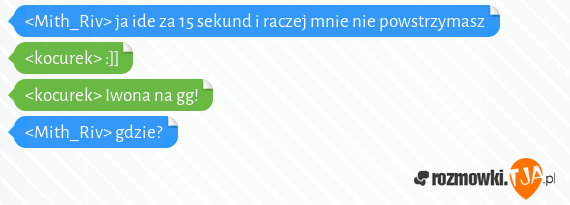 <Mith_Riv> ja ide za 15 sekund i raczej mnie nie powstrzymasz<br><kocurek> :]]<br><kocurek> Iwona na gg!<br><Mith_Riv> gdzie?