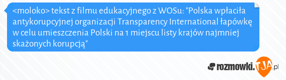 <moloko> tekst z filmu edukacyjnego z WOSu: "Polska wpłaciła antykorupcyjnej organizacji Transparency International łapówkę w celu umieszczenia Polski na 1 miejscu listy krajów najmniej skażonych korupcją"