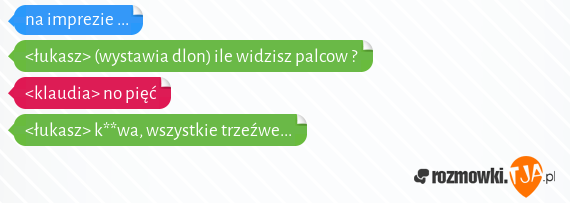 na imprezie ...<br><łukasz> (wystawia dlon) ile widzisz palcow ?<br><klaudia> no pięć<br><łukasz> k**wa, wszystkie trzeźwe...