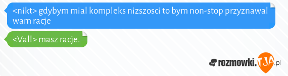 <nikt> gdybym mial kompleks nizszosci to bym non-stop przyznawal wam racje<br><Vall> masz racje.