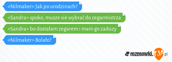 <Nilmaker> Jak po urodzinach?<br><Sandra> spoko, musze sie wybrać do zegarmistrza<br><Sandra> bo dostałam zegarem i mam go zaduzy<br><Nilmaker> Bolało?