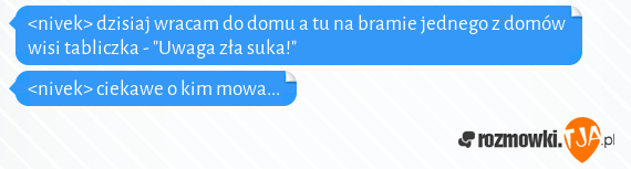 <nivek> dzisiaj wracam do domu a tu na bramie jednego z domów wisi tabliczka - "Uwaga zła suka!"<br><nivek> ciekawe o kim mowa...