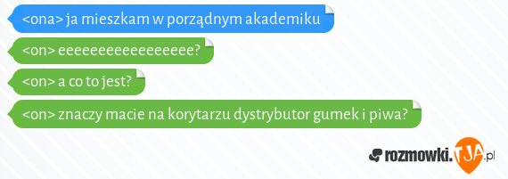 <ona> ja mieszkam w porządnym akademiku<br><on> eeeeeeeeeeeeeeeee?<br><on> a co to jest?<br><on> znaczy macie na korytarzu dystrybutor gumek i piwa?