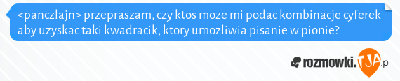 <panczlajn> przepraszam, czy ktos moze mi podac kombinacje cyferek aby uzyskac taki kwadracik, ktory umozliwia pisanie w pionie?