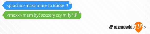 <piachu> masz mnie za idiote ?!<br><mexx> mam być szczery czy miły? :P