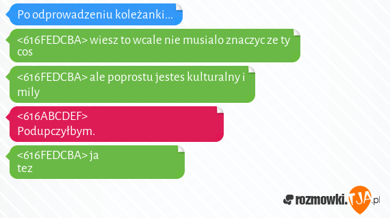 Po odprowadzeniu koleżanki...<br><br><616FEDCBA> wiesz to wcale nie musialo znaczyc ze ty cos                                <br><616FEDCBA> ale poprostu jestes kulturalny i mily                                       <br><616ABCDEF> Podupczyłbym.                                                           <br><616FEDCBA> ja tez                                                                      