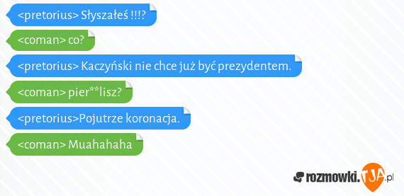 <pretorius> Słyszałeś !!!?<br><coman> co?<br><pretorius> Kaczyński nie chce już być prezydentem.<br><coman> pier**lisz?<br><pretorius>Pojutrze koronacja.<br><coman> Muahahaha