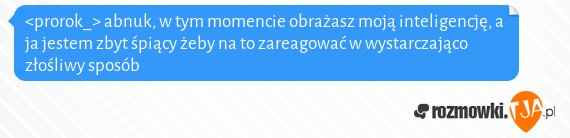 <prorok_> abnuk, w tym momencie obrażasz moją inteligencję, a ja jestem zbyt śpiący żeby na to zareagować w wystarczająco złośliwy sposób