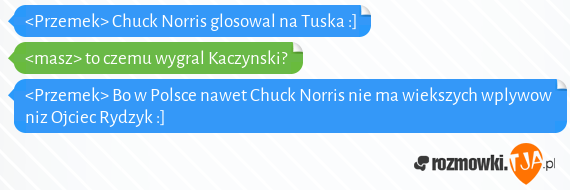 <Przemek> Chuck Norris glosowal na Tuska :]<br><masz> to czemu wygral Kaczynski?<br><Przemek> Bo w Polsce nawet Chuck Norris nie ma wiekszych wplywow niz Ojciec Rydzyk :]