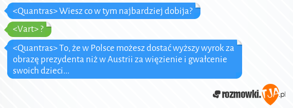 <Quantras> Wiesz co w tym najbardziej dobija?<br><Vart> ?<br><Quantras> To, że w Polsce możesz dostać wyższy wyrok za obrazę prezydenta niż w Austrii za więzienie i gwałcenie swoich dzieci...