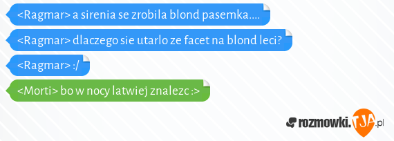 <Ragmar> a sirenia se zrobila blond pasemka....<br><Ragmar> dlaczego sie utarlo ze facet na blond leci?<br><Ragmar> :/<br><Morti> bo w nocy latwiej znalezc :>