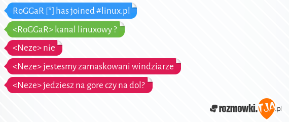 RoGGaR [*] has joined #linux.pl<br><RoGGaR> kanal linuxowy ?<br><Neze> nie<br><Neze> jestesmy zamaskowani windziarze<br><Neze> jedziesz na gore czy na dol?