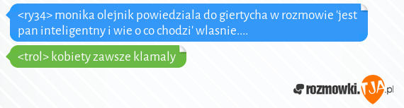 <ry34> monika olejnik powiedziala do giertycha w rozmowie jest pan inteligentny i wie o co chodzi wlasnie....<br><trol> kobiety zawsze klamaly