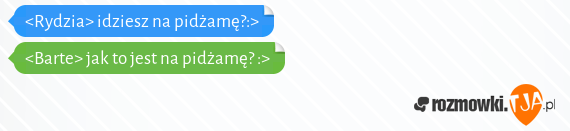 <Rydzia> idziesz na pidżamę?:><br><Barte> jak to jest na pidżamę? :>