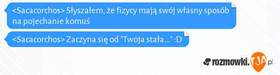 <Sacacorchos> Słyszałem, że fizycy mają swój własny sposób na pojechanie komuś<br><Sacacorchos> Zaczyna się od "Twoja stała..." :D