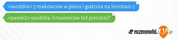  <sanddra> 5 makowcow w piecu i godzina na lenistwo :)<br><pawelz> sanddra: linuxowcow też pieczesz?