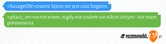 <SavageON>czasmi fajnie sie jest czuc bogiem <br><pkacz_on>no nie wiem, nigdy nie czulem sie nikim innym - nie mam porownania