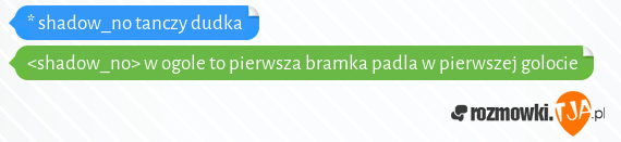 * shadow_no tanczy dudka<br><shadow_no> w ogole to pierwsza bramka padla w pierwszej golocie