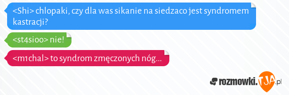 <Shi> chlopaki, czy dla was sikanie na siedzaco jest syndromem kastracji?<br><st4sioo> nie!<br><m1chal> to syndrom zmęczonych nóg...