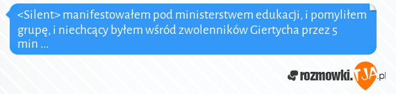 <Silent> manifestowałem pod ministerstwem edukacji, i pomyliłem grupę, i niechcący byłem wśród zwolenników Giertycha przez 5 min ...