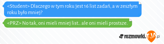 <Student> Dlaczego w tym roku jest 16 list zadań, a w zeszłym roku było mniej?<br><PRZ> No tak, oni mieli mniej list.. ale oni mieli prostsze.