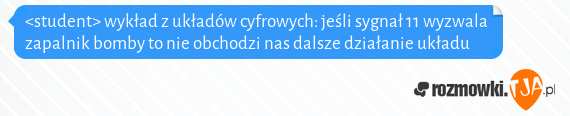 <student> wykład z układów cyfrowych: jeśli sygnał 11 wyzwala zapalnik bomby to nie obchodzi nas dalsze działanie układu