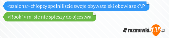 <szalona> chlopcy spelniliscie swoje obywatelski obowiazek?:P<br><Rook`> mi sie nie spieszy do ojcostwa