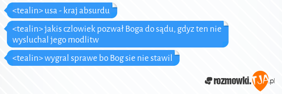 <tealin> usa - kraj absurdu<br><tealin> jakis czlowiek pozwał Boga do sądu, gdyz ten nie wysluchal jego modlitw<br><tealin> wygral sprawe bo Bog sie nie stawil