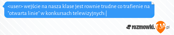 <user> wejście na nasza klase jest rownie trudne co trafienie na "otwarta linie" w konkursach telewizyjnych:|