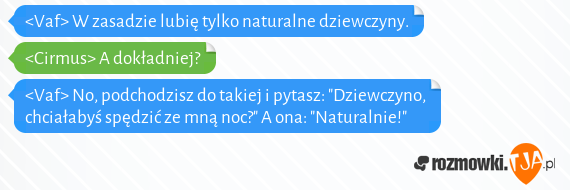 <Vaf> W zasadzie lubię tylko naturalne dziewczyny.<br><Cirmus> A dokładniej?<br><Vaf> No, podchodzisz do takiej i pytasz: "Dziewczyno, chciałabyś spędzić ze mną noc?" A ona: "Naturalnie!"