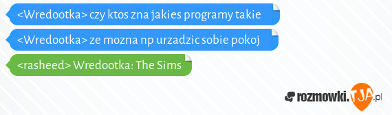 <Wredootka> czy ktos zna jakies programy takie     <br><Wredootka> ze mozna np urzadzic sobie pokoj     <br><rasheed> Wredootka: The Sims