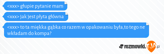 <xxx> głupie pytanie mam<br><xxx> jak jest płyta główna<br><xxx> to ta miękka gąbka co razem w opakowaniu była,to tego ne wkładam do kompa?