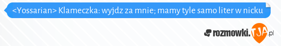 <Yossarian> Klameczka: wyjdz za mnie; mamy tyle samo liter w nicku