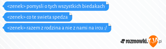 <zenek> pomysli o tych wszystkich biedakach<br><zenek> co te swieta spedza<br><zenek> razem z rodzina a nie z nami na ircu :/