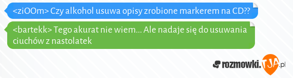 <ziOOm> Czy alkohol usuwa opisy zrobione markerem na CD??<br><bartekk> Tego akurat nie wiem... Ale nadaje się do usuwania ciuchów z nastolatek